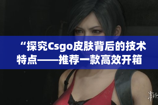 “探究Csgo皮膚背后的技術(shù)特點(diǎn)——推薦一款高效開箱網(wǎng)站”