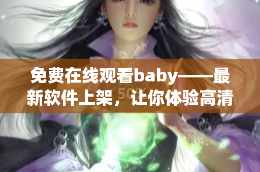 免費(fèi)在線觀看baby——最新軟件上架，讓你體驗(yàn)高清暢享！