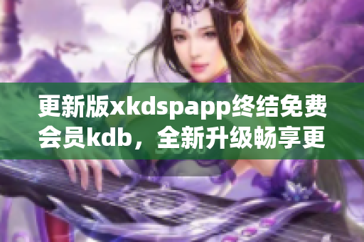更新版xkdspapp終結(jié)免費會員kdb，全新升級暢享更多功能