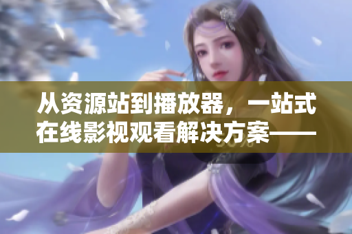 從資源站到播放器，一站式在線影視觀看解決方案——77影視軟件