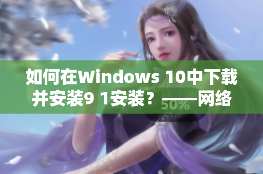 如何在Windows 10中下載并安裝9 1安裝？——網(wǎng)絡(luò)軟件編輯教你