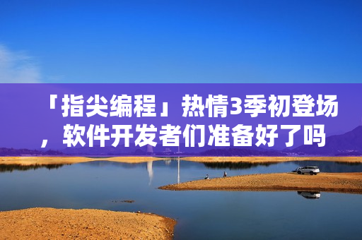 「指尖編程」熱情3季初登場，軟件開發(fā)者們準(zhǔn)備好了嗎？
