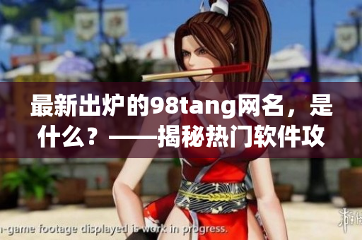 最新出爐的98tang網(wǎng)名，是什么？——揭秘?zé)衢T軟件攻略