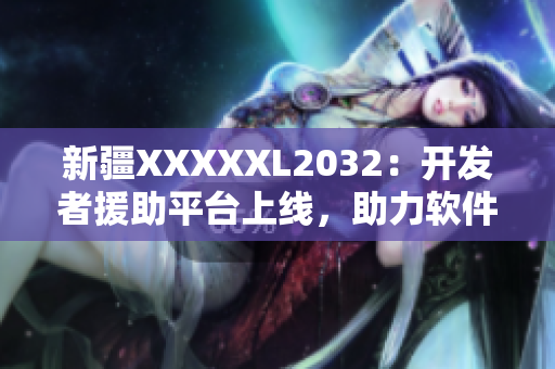 新疆XXXXXL2032：開發(fā)者援助平臺上線，助力軟件行業(yè)發(fā)展