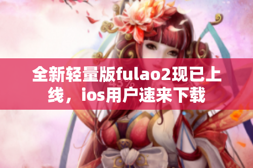 全新輕量版fulao2現(xiàn)已上線，ios用戶速來下載