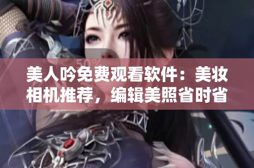 美人吟免費觀看軟件：美妝相機推薦，編輯美照省時省心