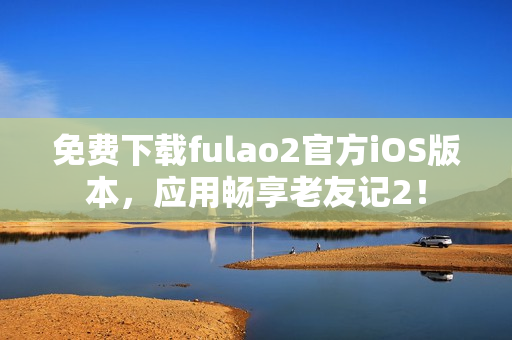 免費(fèi)下載fulao2官方iOS版本，應(yīng)用暢享老友記2！