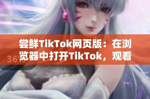 嘗鮮TikTok網(wǎng)頁版：在瀏覽器中打開TikTok，觀看更多有趣視頻！
