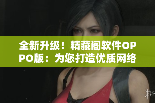 全新升級！精藏閣軟件OPPO版：為您打造優(yōu)質(zhì)網(wǎng)絡(luò)應(yīng)用體驗