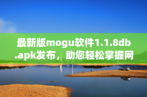 最新版mogu軟件1.1.8db.apk發(fā)布，助您輕松掌握網(wǎng)絡(luò)軟件技能！