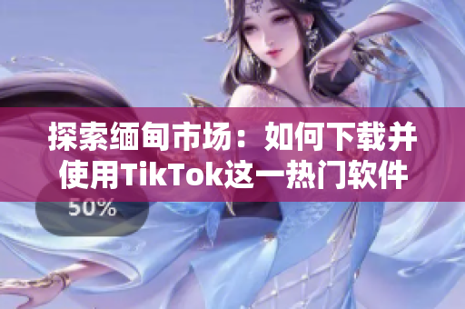 探索緬甸市場：如何下載并使用TikTok這一熱門軟件