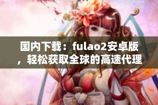 國(guó)內(nèi)下載：fulao2安卓版，輕松獲取全球的高速代理池