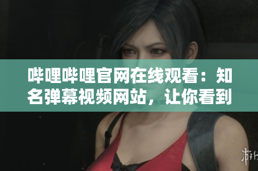 嗶哩嗶哩官網(wǎng)在線觀看：知名彈幕視頻網(wǎng)站，讓你看到更多的精彩內(nèi)容