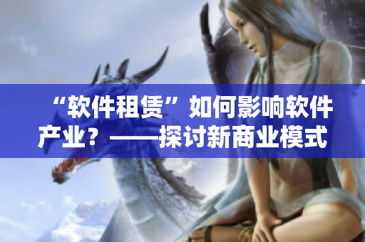“軟件租賃”如何影響軟件產(chǎn)業(yè)？——探討新商業(yè)模式