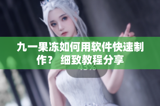 九一果凍如何用軟件快速制作？ 細致教程分享