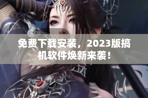 免費(fèi)下載安裝，2023版搞機(jī)軟件煥新來(lái)襲！
