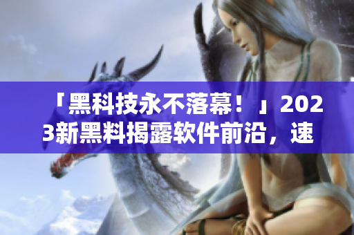 「黑科技永不落幕！」2023新黑料揭露軟件前沿，速來查看！