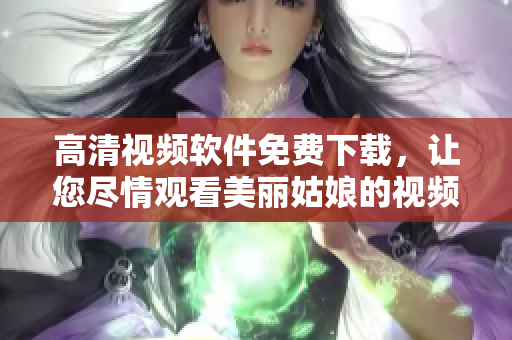 高清視頻軟件免費(fèi)下載，讓您盡情觀看美麗姑娘的視頻