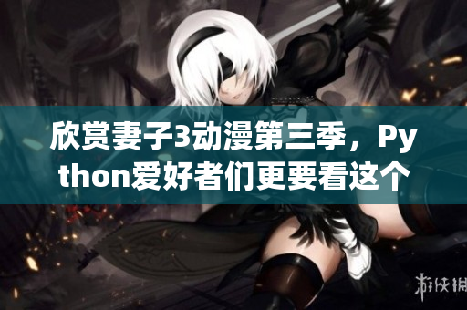 欣賞妻子3動漫第三季，Python愛好者們更要看這個