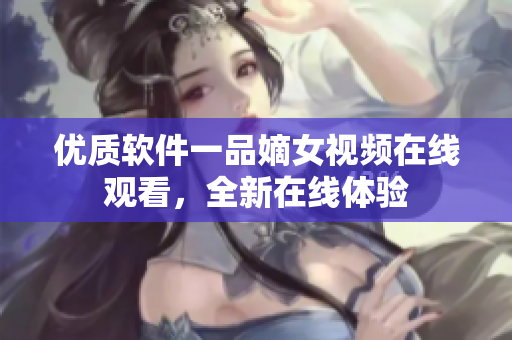 優(yōu)質(zhì)軟件一品嫡女視頻在線觀看，全新在線體驗