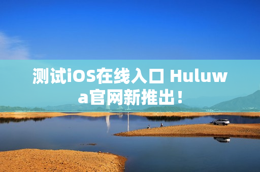 測試iOS在線入口 Huluwa官網(wǎng)新推出！