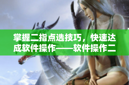 掌握二指點(diǎn)選技巧，快速達(dá)成軟件操作——軟件操作二指點(diǎn)選技巧