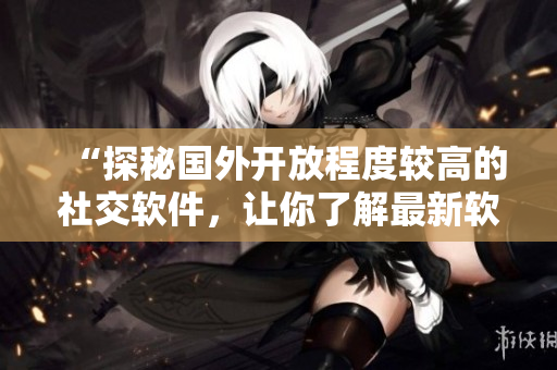 “探秘國(guó)外開(kāi)放程度較高的社交軟件，讓你了解最新軟件趨勢(shì)！”