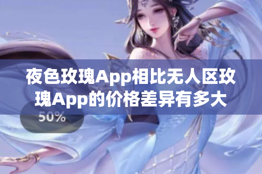 夜色玫瑰App相比無人區(qū)玫瑰App的價格差異有多大