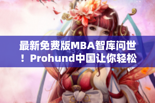 最新免費版MBA智庫問世！Prohund中國讓你輕松提升商業(yè)技能