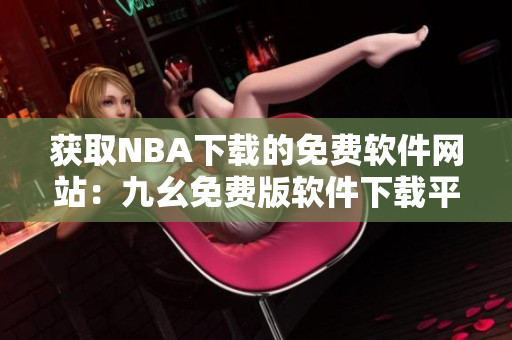 獲取NBA下載的免費軟件網(wǎng)站：九幺免費版軟件下載平臺