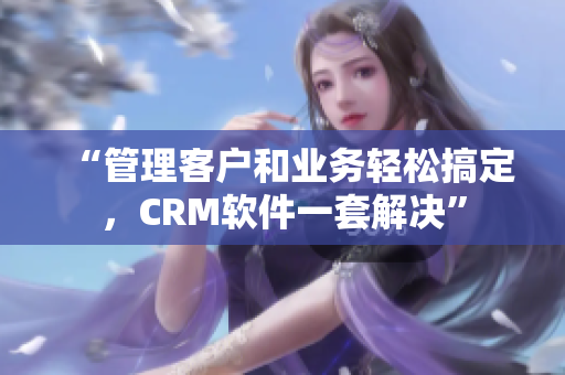 “管理客戶和業(yè)務(wù)輕松搞定，CRM軟件一套解決”