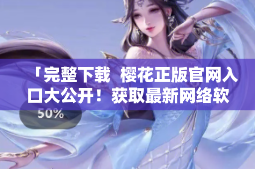「完整下載  櫻花正版官網(wǎng)入口大公開！獲取最新網(wǎng)絡軟件」