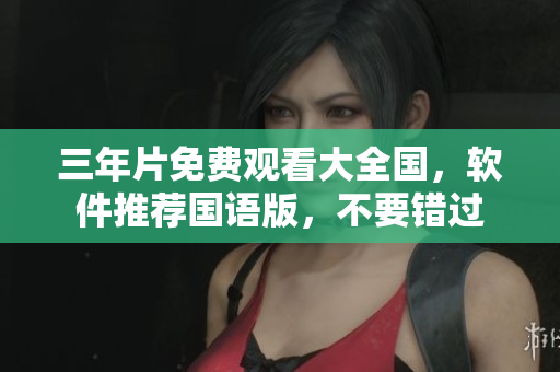 三年片免費(fèi)觀看大全國，軟件推薦國語版，不要錯(cuò)過