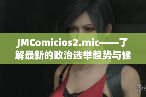 JMComicios2.mic——了解最新的政治選舉趨勢與候選人資訊