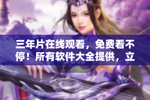 三年片在線觀看，免費(fèi)看不停！所有軟件大全提供，立即體驗(yàn)！