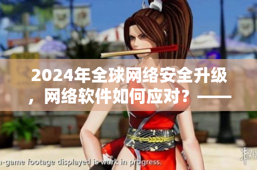 2024年全球網(wǎng)絡(luò)安全升級(jí)，網(wǎng)絡(luò)軟件如何應(yīng)對(duì)？——網(wǎng)絡(luò)軟件編輯探究