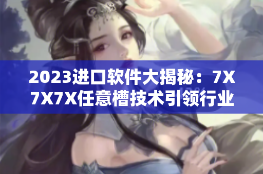 2023進(jìn)口軟件大揭秘：7X7X7X任意槽技術(shù)引領(lǐng)行業(yè)發(fā)展！
