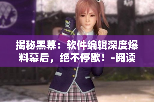 揭秘黑幕：軟件編輯深度爆料幕后，絕不停歇！-閱讀傳送門