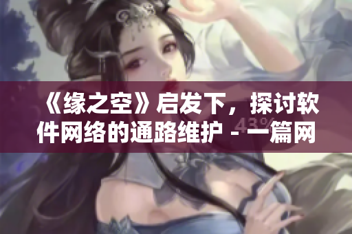 《緣之空》啟發(fā)下，探討軟件網(wǎng)絡(luò)的通路維護 - 一篇網(wǎng)絡(luò)軟件文章的創(chuàng)作