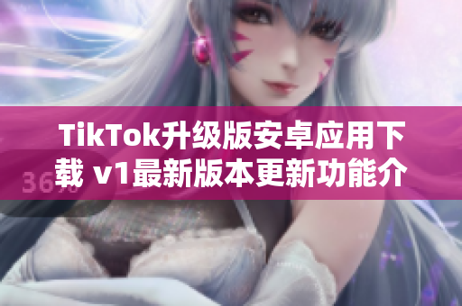 TikTok升級版安卓應(yīng)用下載 v1最新版本更新功能介紹