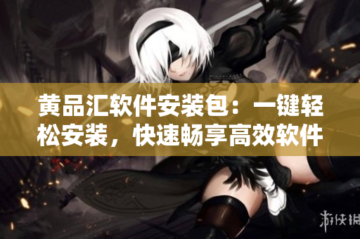 黃品匯軟件安裝包：一鍵輕松安裝，快速暢享高效軟件。
