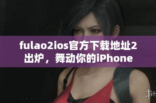 fulao2ios官方下載地址2出爐，舞動你的iPhone