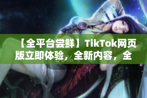 【全平臺嘗鮮】TikTok網頁版立即體驗，全新內容，全新感受！