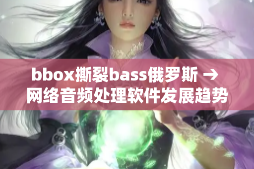 bbox撕裂bass俄羅斯 → 網(wǎng)絡(luò)音頻處理軟件發(fā)展趨勢(shì)解析