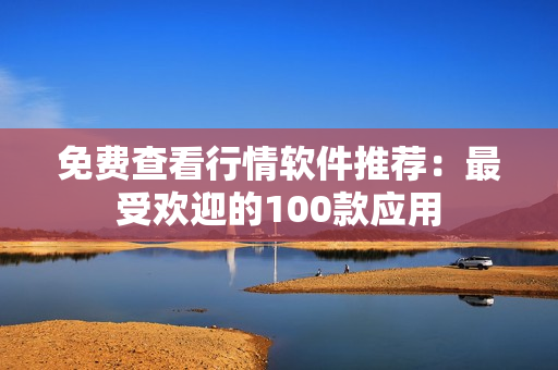 免費查看行情軟件推薦：最受歡迎的100款應(yīng)用