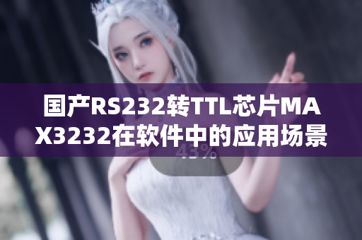 國(guó)產(chǎn)RS232轉(zhuǎn)TTL芯片MAX3232在軟件中的應(yīng)用場(chǎng)景分析與實(shí)踐