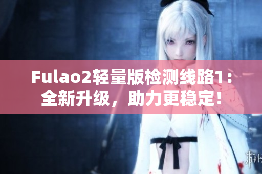 Fulao2輕量版檢測(cè)線路1：全新升級(jí)，助力更穩(wěn)定！