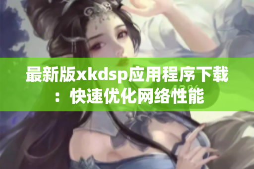 最新版xkdsp應(yīng)用程序下載：快速優(yōu)化網(wǎng)絡(luò)性能