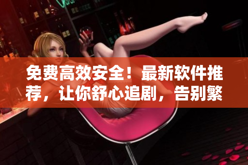 免費(fèi)高效安全！最新軟件推薦，讓你舒心追劇，告別繁瑣廣告！