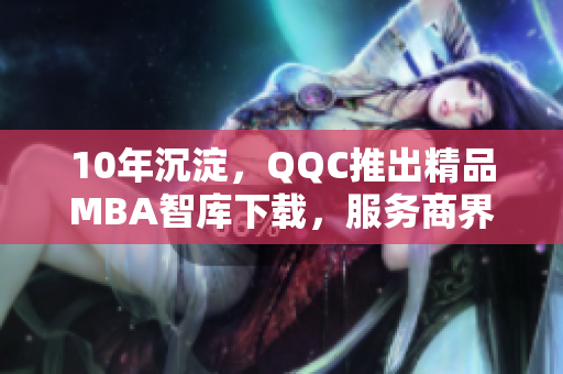 10年沉淀，QQC推出精品MBA智庫下載，服務(wù)商界精英
